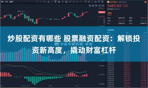 炒股配资有哪些 股票融资配资:解锁投资新高度,撬动财富杠杆