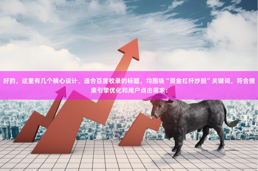 好的,这里有几个精心设计、适合百度收录的标题,均围绕“资金杠杆炒股”关键词,符合搜索引擎优化和用户点击需求: