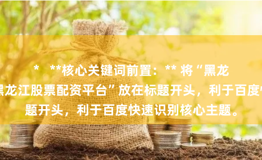 *   **核心关键词前置：** 将“黑龙江配资平台”或“黑龙江股票配资平台”放在标题开头，利于百度快速识别核心主题。