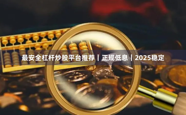 最安全杠杆炒股平台推荐｜正规低息｜2025稳定