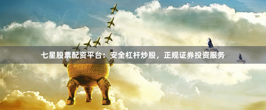 七星股票配资平台：安全杠杆炒股，正规证券投资服务