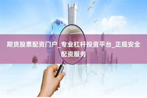 期货股票配资门户_专业杠杆投资平台_正规安全配资服务
