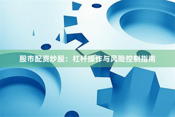 股市配资炒股：杠杆操作与风险控制指南