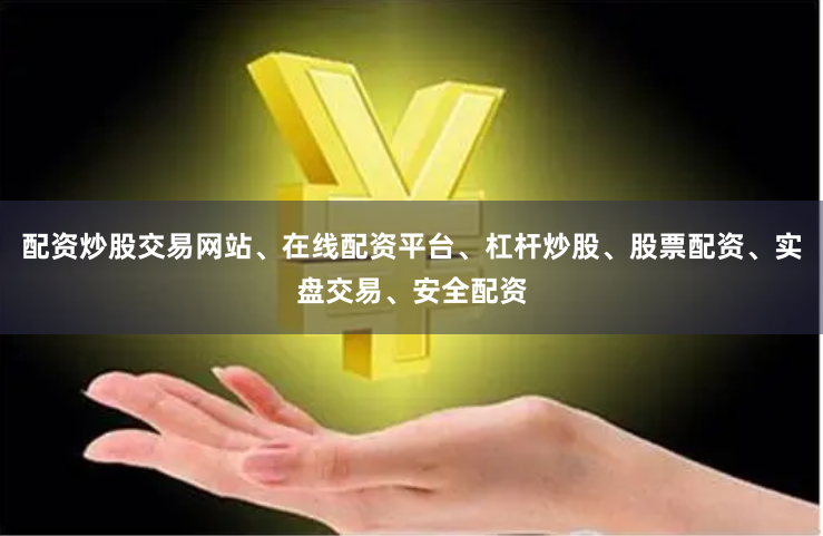 配资炒股交易网站、在线配资平台、杠杆炒股、股票配资、实盘交易、安全配资