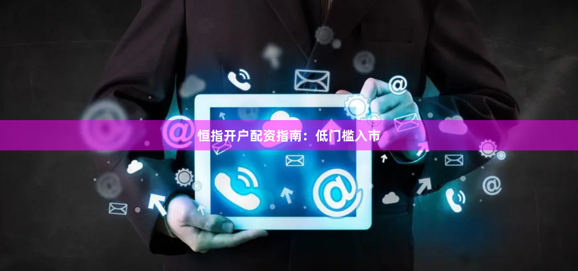 恒指开户配资指南：低门槛入市