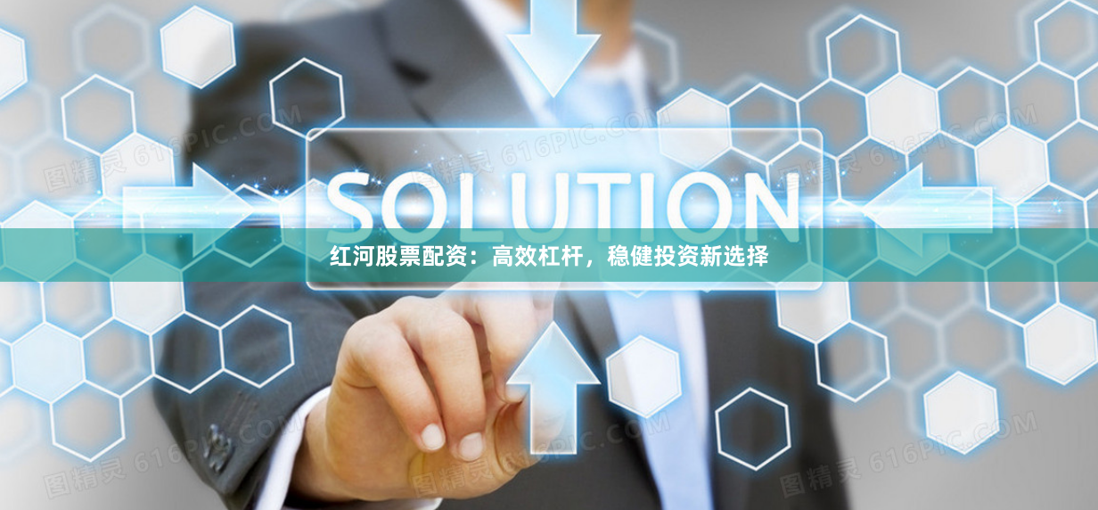 红河股票配资：高效杠杆，稳健投资新选择