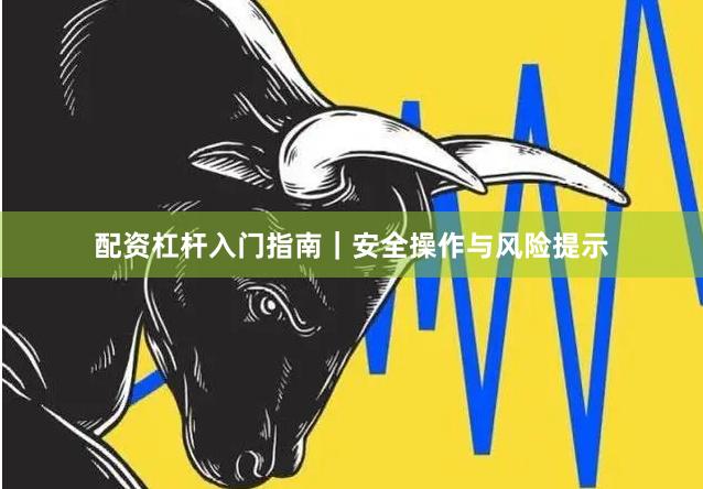 配资杠杆入门指南｜安全操作与风险提示