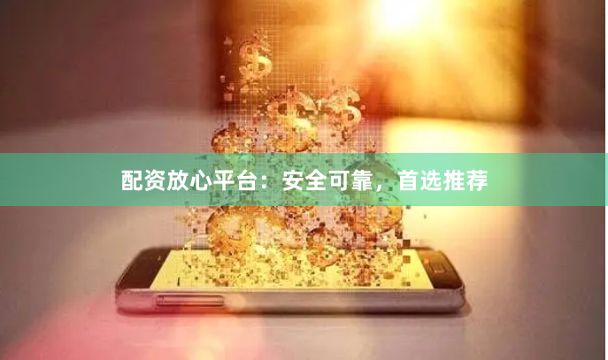 配资放心平台：安全可靠，首选推荐