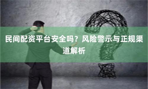 民间配资平台安全吗？风险警示与正规渠道解析