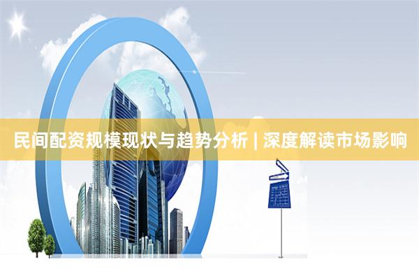 民间配资规模现状与趋势分析 | 深度解读市场影响
