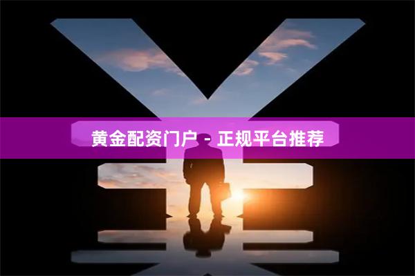 黄金配资门户 - 正规平台推荐