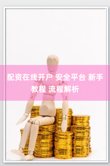 配资在线开户 安全平台 新手教程 流程解析
