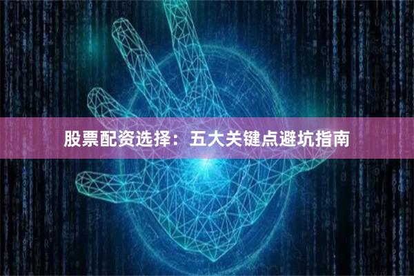 股票配资选择：五大关键点避坑指南